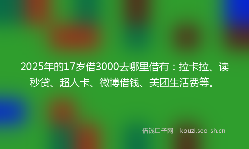 2025年的17岁借3000去哪里借有：拉卡拉、读秒贷、超人卡、微博借钱、美团生活费等。