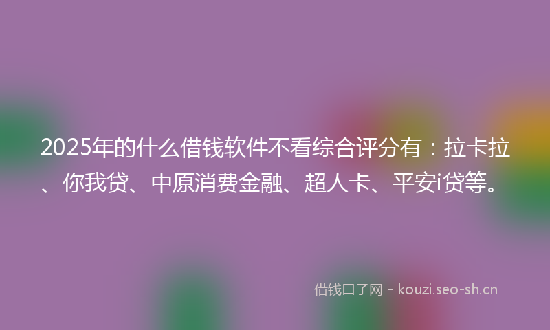 2025年的什么借钱软件不看综合评分有：拉卡拉、你我贷、中原消费金融、超人卡、平安i贷等。
