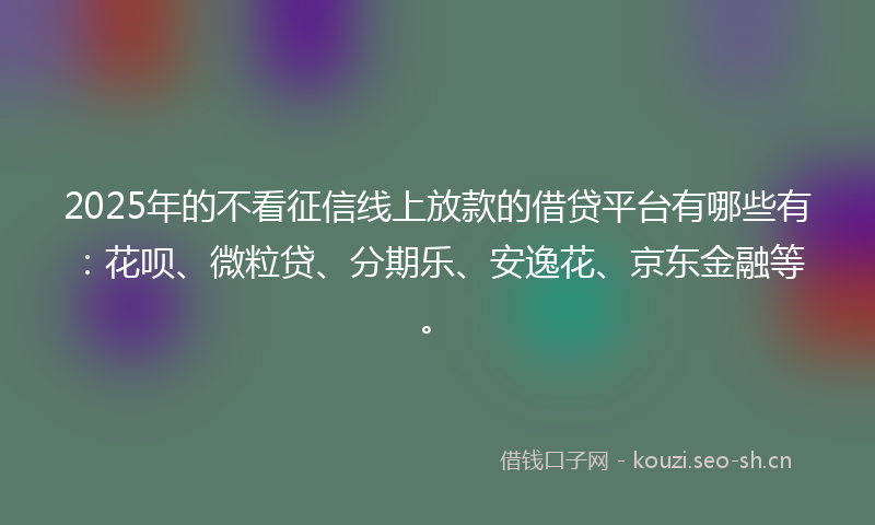 2025年的不看征信线上放款的借贷平台有哪些有：花呗、微粒贷、分期乐、安逸花、京东金融等。