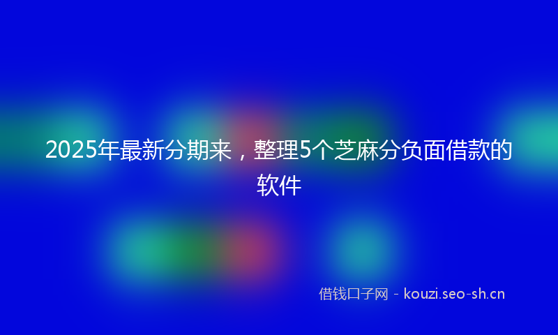 2025年最新分期来，整理5个芝麻分负面借款的软件