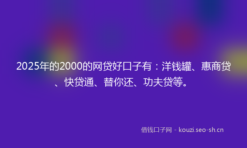 2025年的2000的网贷好口子有：洋钱罐、惠商贷、快贷通、替你还、功夫贷等。