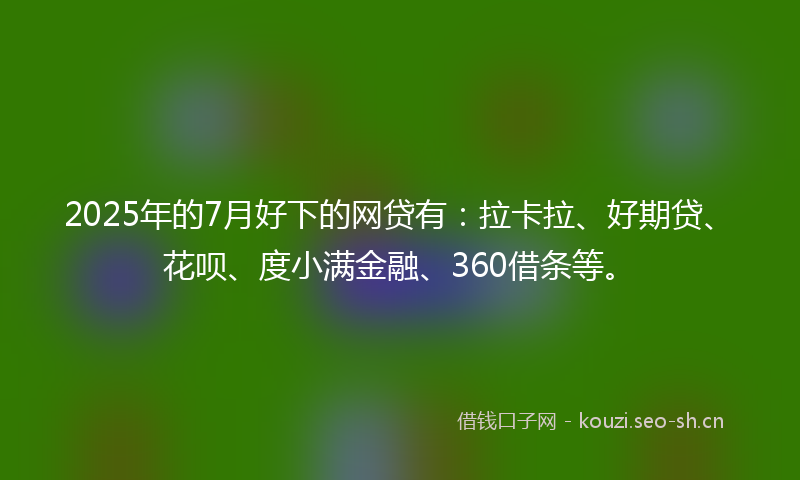 2025年的7月好下的网贷有：拉卡拉、好期贷、花呗、度小满金融、360借条等。