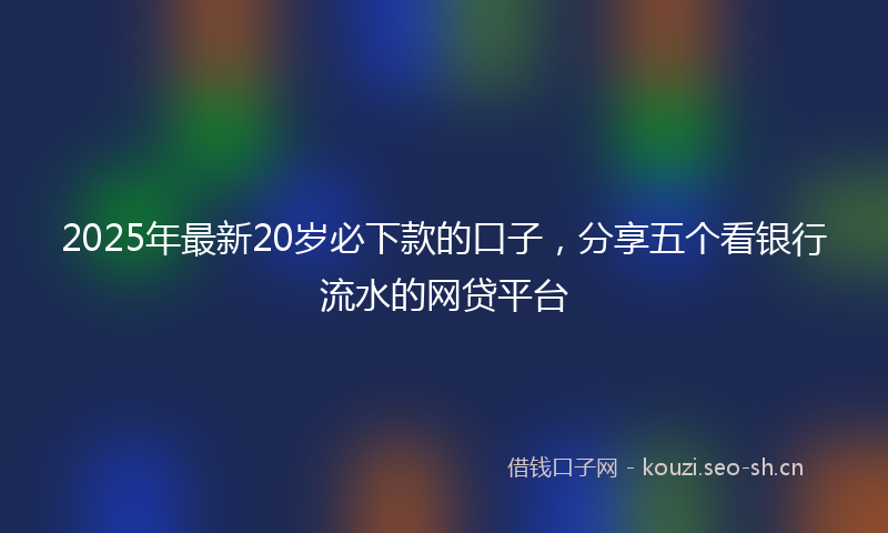 2025年最新20岁必下款的口子，分享五个看银行流水的网贷平台