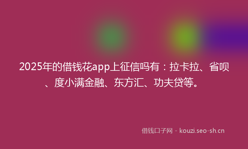 2025年的借钱花app上征信吗有:拉卡拉、省呗、度小满金融、东方汇、功夫贷等。