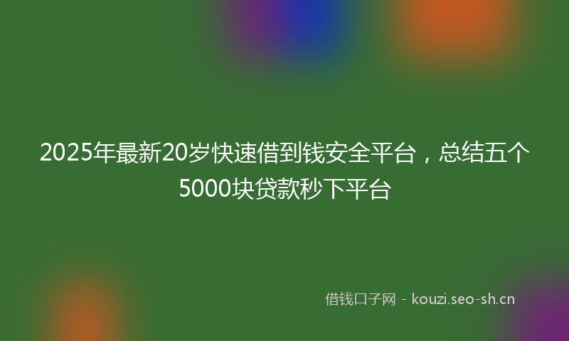 2025年最新20岁快速借到钱安全平台，总结五个5000块贷款秒下平台