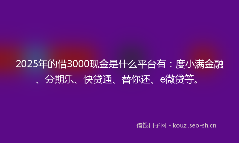 2025年的借3000现金是什么平台有：度小满金融、分期乐、快贷通、替你还、e微贷等。