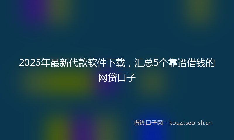 2025年最新代款软件下载，汇总5个靠谱借钱的网贷口子