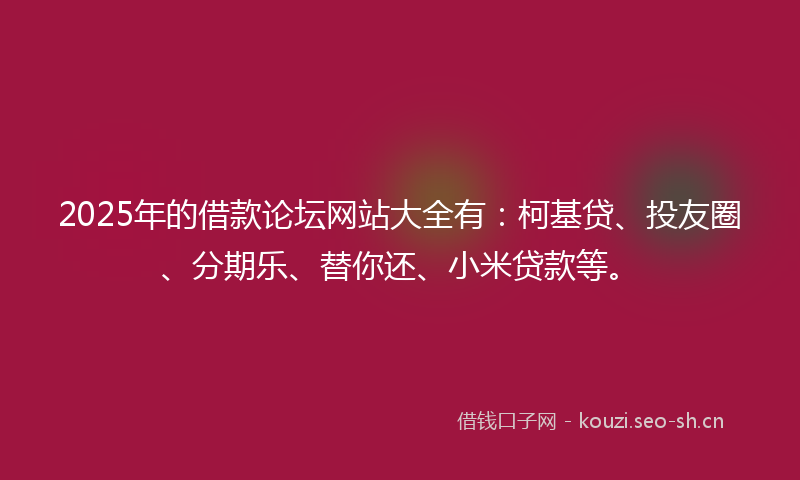 2025年的借款论坛网站大全有：柯基贷、投友圈、分期乐、替你还、小米贷款等。