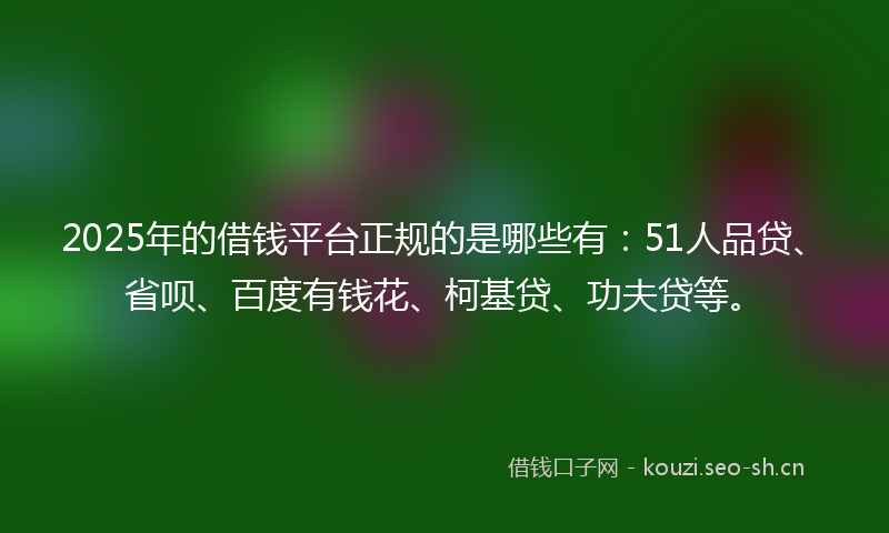 2025年的借钱平台正规的是哪些有：51人品贷、省呗、百度有钱花、柯基贷、功夫贷等。