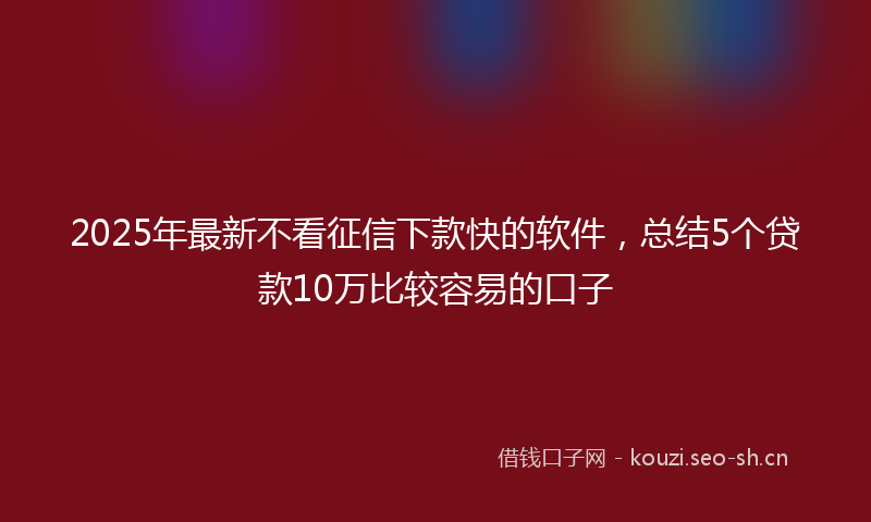 2025年最新不看征信下款快的软件，总结5个贷款10万比较容易的口子