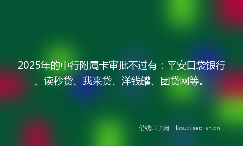 2025年的中行附属卡审批不过有：平安口袋银行、读秒贷、我来贷、洋钱罐、团贷网等。