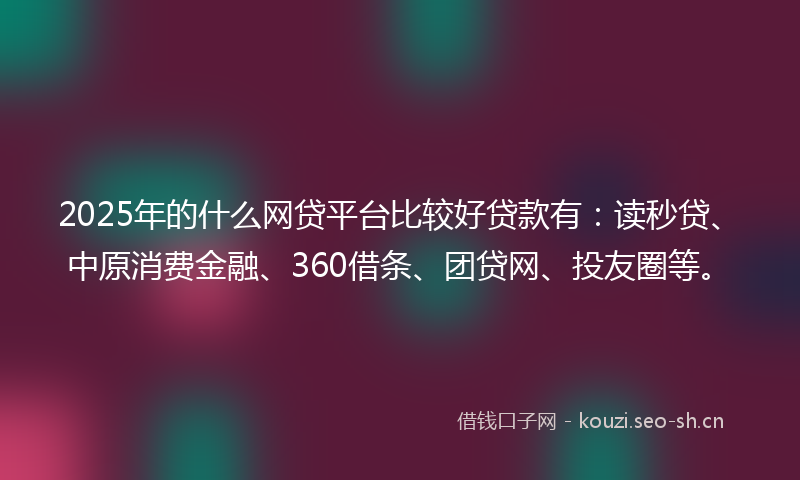 2025年的什么网贷平台比较好贷款有：读秒贷、中原消费金融、360借条、团贷网、投友圈等。