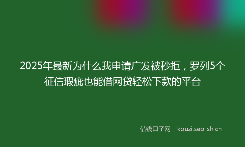 2025年最新为什么我申请广发被秒拒，罗列5个征信瑕疵也能借网贷轻松下款的平台