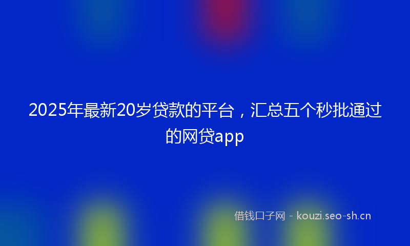 2025年最新20岁贷款的平台，汇总五个秒批通过的网贷app