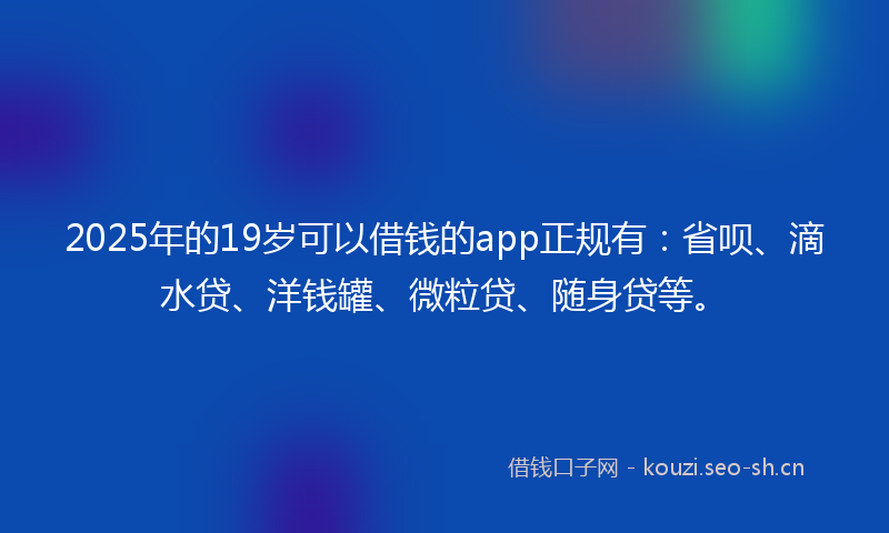 2025年的19岁可以借钱的app正规有：省呗、滴水贷、洋钱罐、微粒贷、随身贷等。