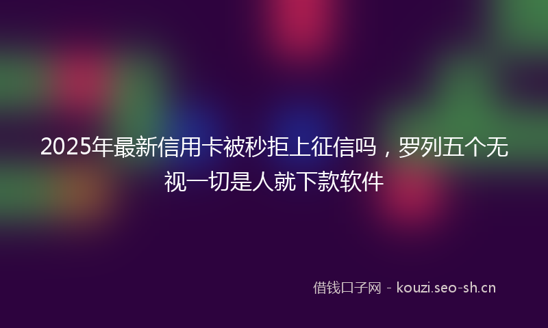 2025年最新信用卡被秒拒上征信吗，罗列五个无视一切是人就下款软件