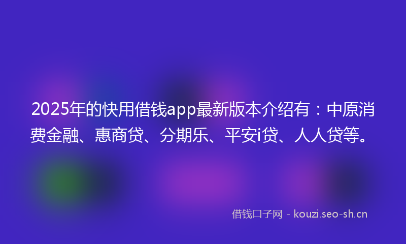 2025年的快用借钱app最新版本介绍有：中原消费金融、惠商贷、分期乐、平安i贷、人人贷等。