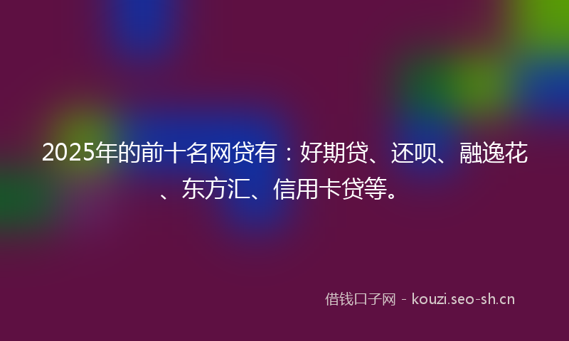 2025年的前十名网贷有:好期贷、还呗、融逸花、东方汇、信用卡贷等。