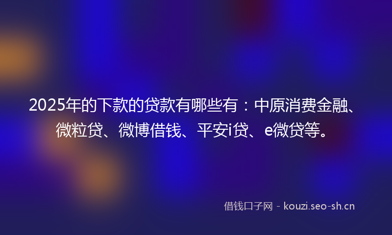 2025年的下款的贷款有哪些有：中原消费金融、微粒贷、微博借钱、平安i贷、e微贷等。
