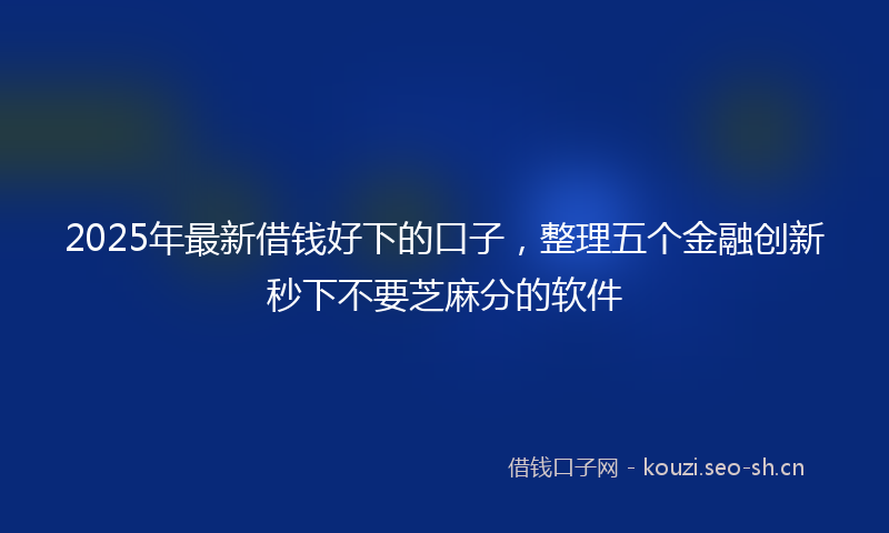2025年最新借钱好下的口子，整理五个金融创新秒下不要芝麻分的软件