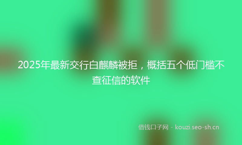 2025年最新交行白麒麟被拒，概括五个低门槛不查征信的软件