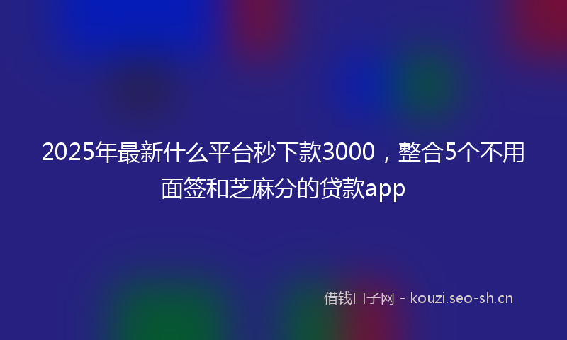2025年最新什么平台秒下款3000，整合5个不用面签和芝麻分的贷款app