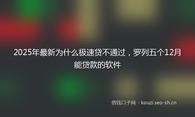 2025年最新为什么极速贷不通过，罗列五个12月能贷款的软件