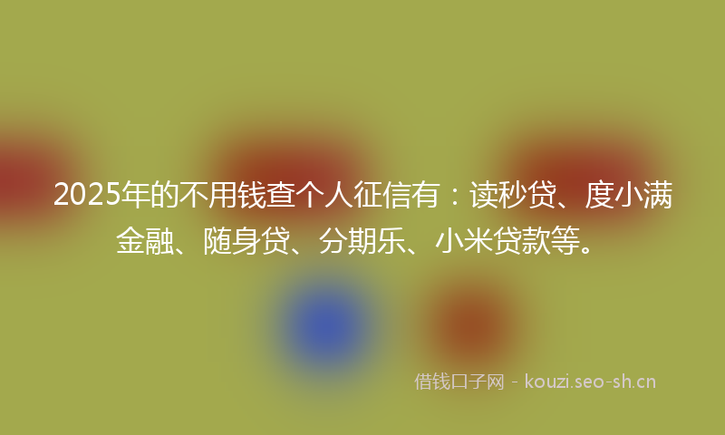 2025年的不用钱查个人征信有：读秒贷、度小满金融、随身贷、分期乐、小米贷款等。