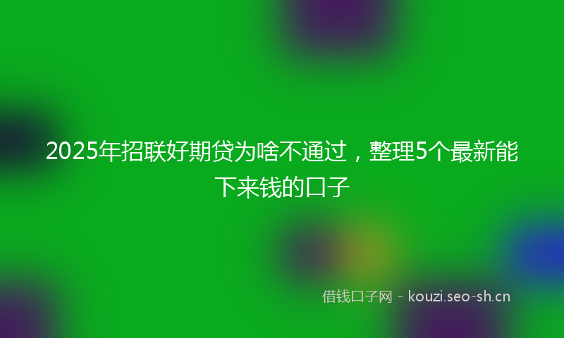 2025年招联好期贷为啥不通过，整理5个最新能下来钱的口子