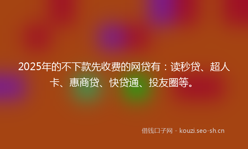 2025年的不下款先收费的网贷有：读秒贷、超人卡、惠商贷、快贷通、投友圈等。