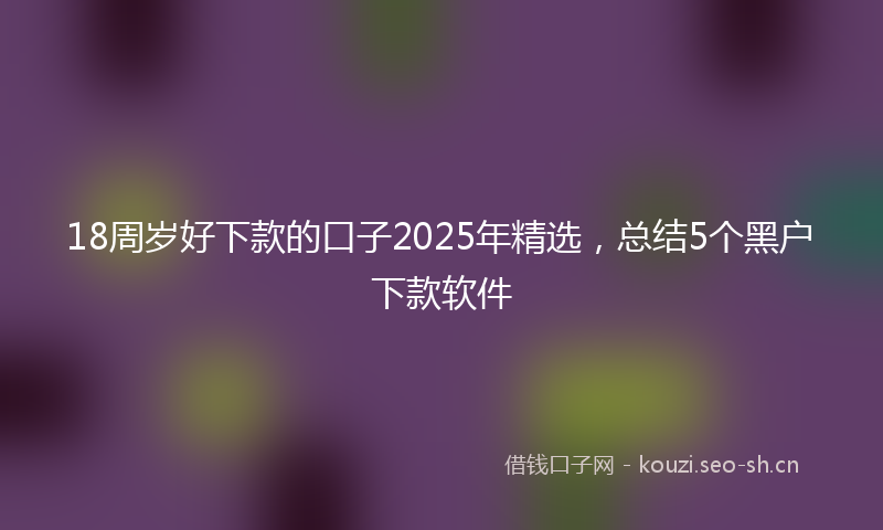 18周岁好下款的口子2025年精选，总结5个黑户下款软件