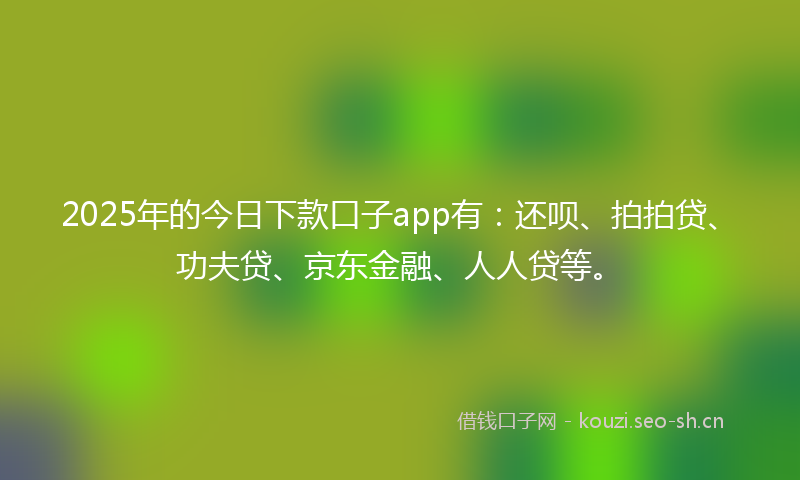 2025年的今日下款口子app有：还呗、拍拍贷、功夫贷、京东金融、人人贷等。