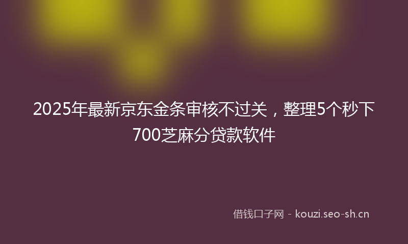 2025年最新京东金条审核不过关，整理5个秒下700芝麻分贷款软件
