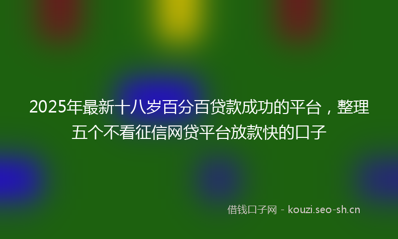 2025年最新十八岁百分百贷款成功的平台，整理五个不看征信网贷平台放款快的口子