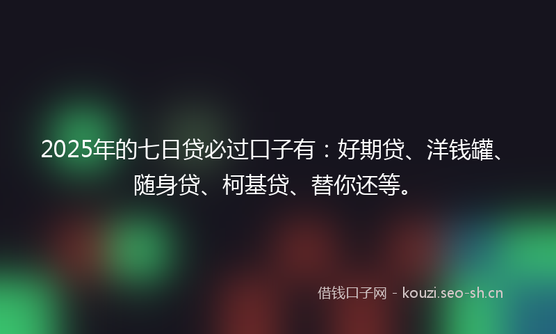 2025年的七日贷必过口子有：好期贷、洋钱罐、随身贷、柯基贷、替你还等。