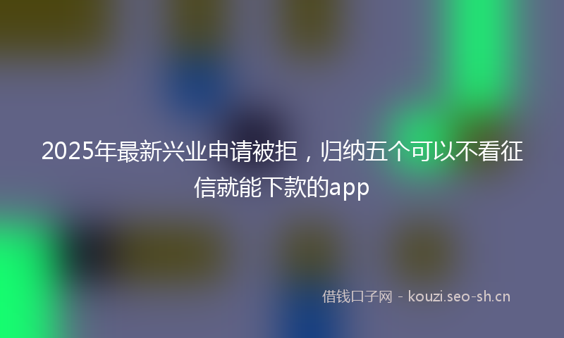 2025年最新兴业申请被拒，归纳五个可以不看征信就能下款的app