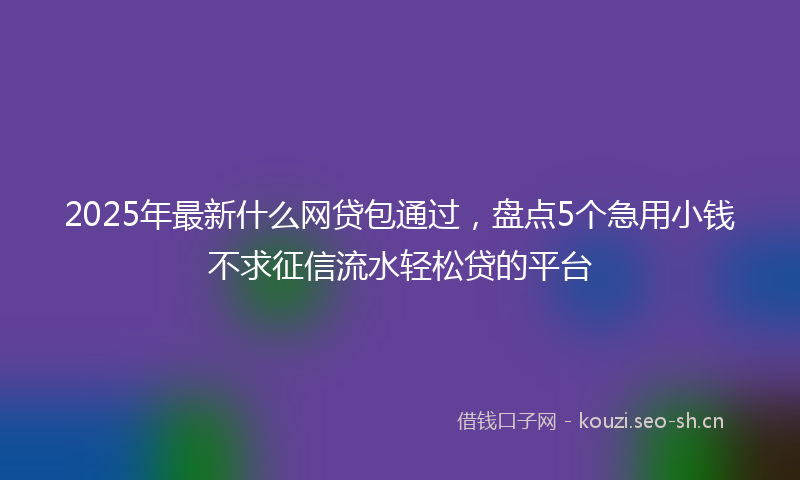 2025年最新什么网贷包通过,盘点5个急用小钱不求征信流水轻松贷的平台