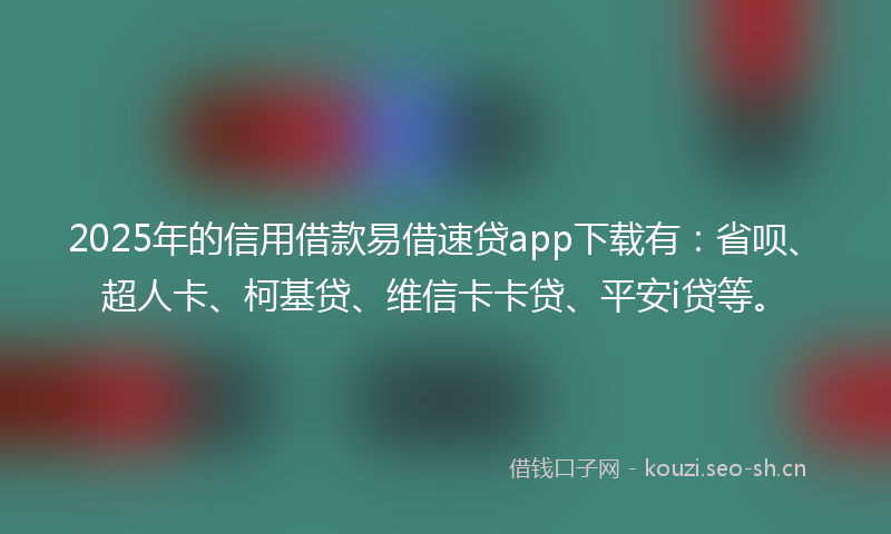 2025年的信用借款易借速贷app下载有：省呗、超人卡、柯基贷、维信卡卡贷、平安i贷等。