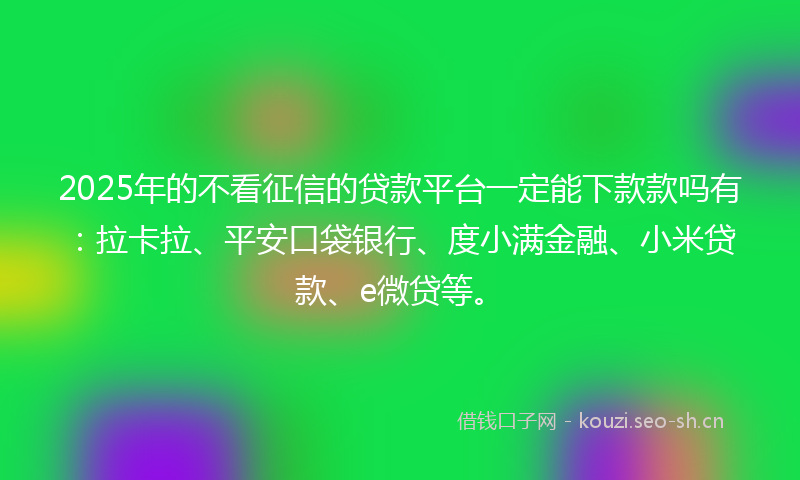 2025年的不看征信的贷款平台一定能下款款吗有：拉卡拉、平安口袋银行、度小满金融、小米贷款、e微贷等。