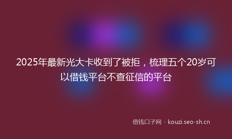 2025年最新光大卡收到了被拒，梳理五个20岁可以借钱平台不查征信的平台