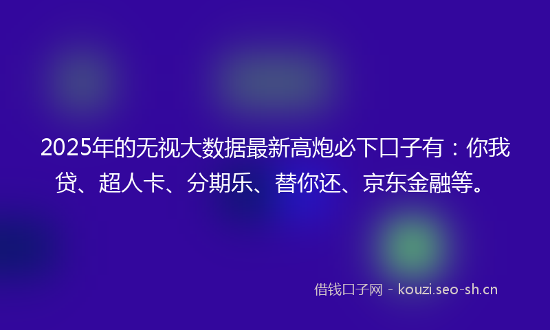 2025年的无视大数据最新高炮必下口子有：你我贷、超人卡、分期乐、替你还、京东金融等。