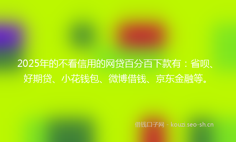 2025年的不看信用的网贷百分百下款有：省呗、好期贷、小花钱包、微博借钱、京东金融等。