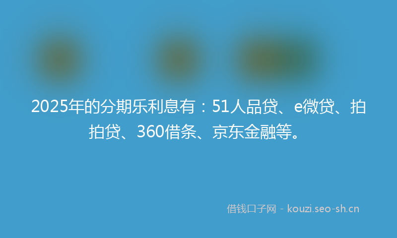 2025年的分期乐利息有：51人品贷、e微贷、拍拍贷、360借条、京东金融等。