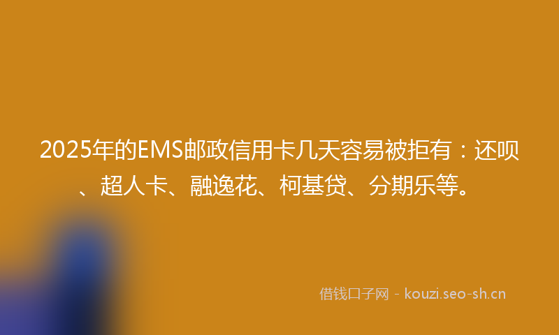 2025年的EMS邮政信用卡几天容易被拒有：还呗、超人卡、融逸花、柯基贷、分期乐等。