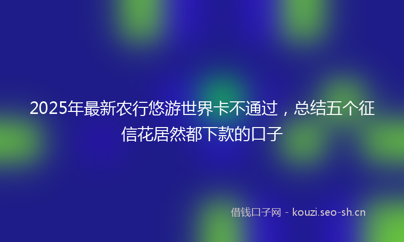 2025年最新农行悠游世界卡不通过，总结五个征信花居然都下款的口子