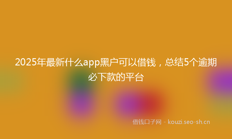 2025年最新什么app黑户可以借钱，总结5个逾期必下款的平台