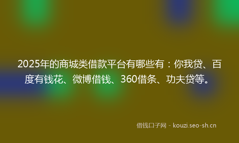 2025年的商城类借款平台有哪些有：你我贷、百度有钱花、微博借钱、360借条、功夫贷等。