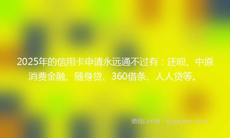 2025年的信用卡申请永远通不过有：还呗、中原消费金融、随身贷、360借条、人人贷等。