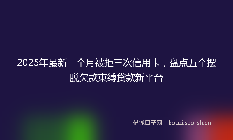 2025年最新一个月被拒三次信用卡，盘点五个摆脱欠款束缚贷款新平台