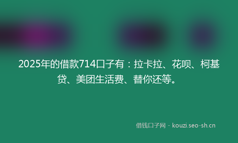 2025年的借款714口子有：拉卡拉、花呗、柯基贷、美团生活费、替你还等。